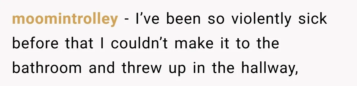 moomintrolley − I’ve been so violently sick before that I couldn’t make it to the bathroom and threw up in the hallway,