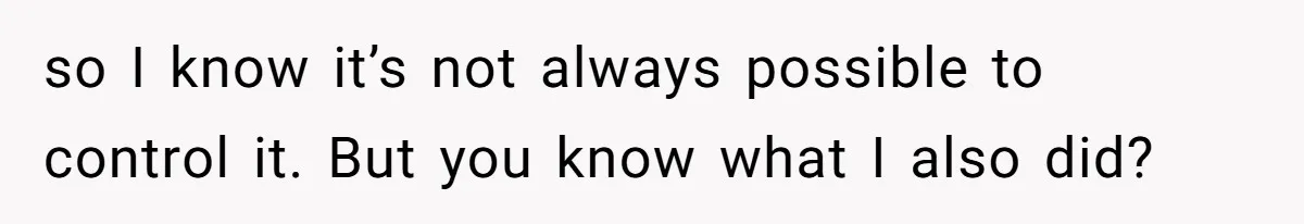 so I know it’s not always possible to control it. But you know what I also did?