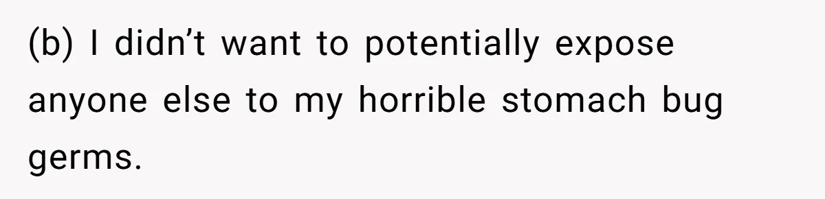 (b) I didn’t want to potentially expose anyone else to my horrible stomach bug germs.