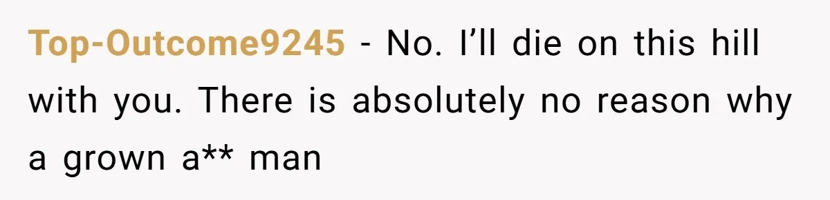Top-Outcome9245 − No. I’ll die on this hill with you. There is absolutely no reason why a grown a** man