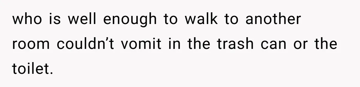 who is well enough to walk to another room couldn’t vomit in the trash can or the toilet.