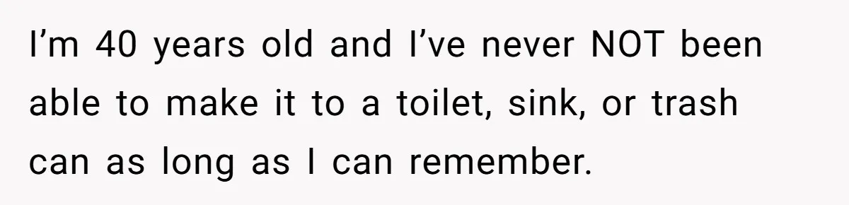 I’m 40 years old and I’ve never NOT been able to make it to a toilet, sink, or trash can as long as I can remember.