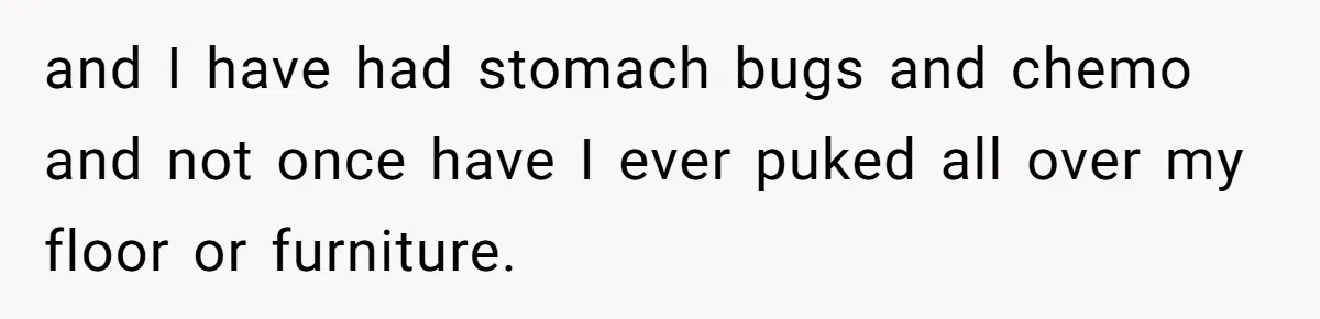 and I have had stomach bugs and chemo and not once have I ever puked all over my floor or furniture.