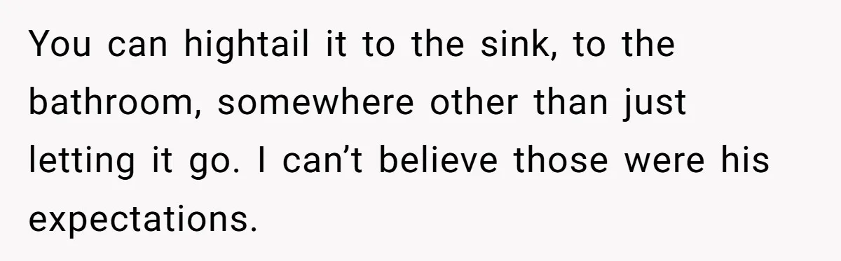 You can hightail it to the sink, to the bathroom, somewhere other than just letting it go. I can’t believe those were his expectations.