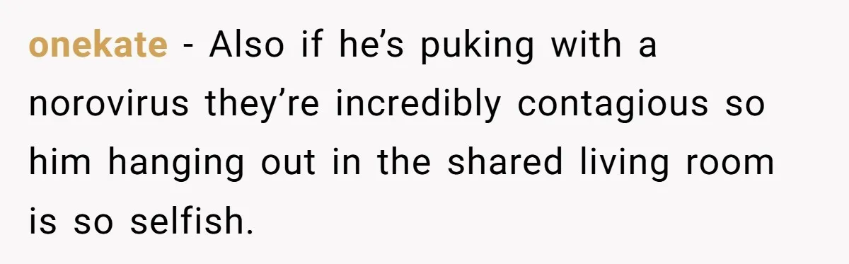 onekate − Also if he’s puking with a norovirus they’re incredibly contagious so him hanging out in the shared living room is so selfish.