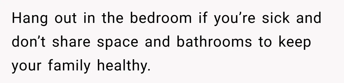 Hang out in the bedroom if you’re sick and don’t share space and bathrooms to keep your family healthy.