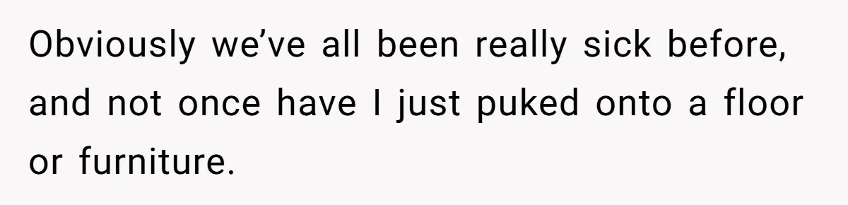 Obviously we’ve all been really sick before, and not once have I just puked onto a floor or furniture.