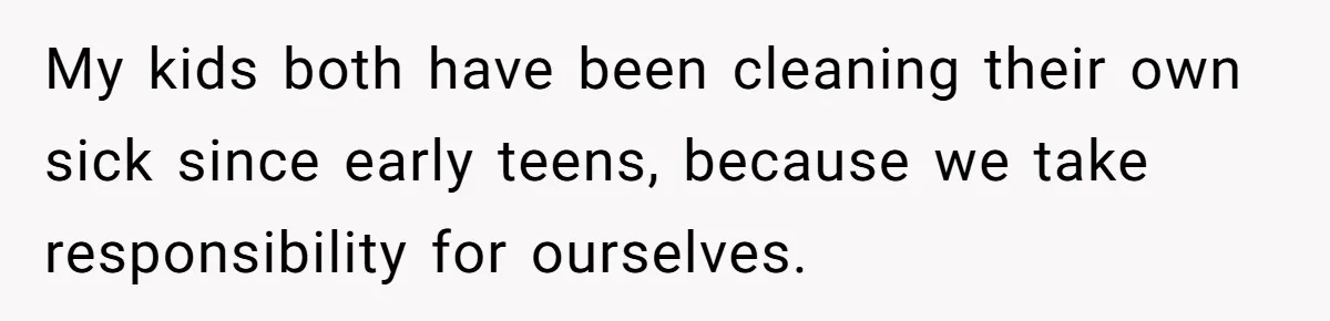 My kids both have been cleaning their own sick since early teens, because we take responsibility for ourselves.