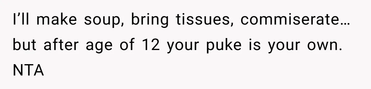 I’ll make soup, bring tissues, commiserate… but after age of 12 your puke is your own. NTA