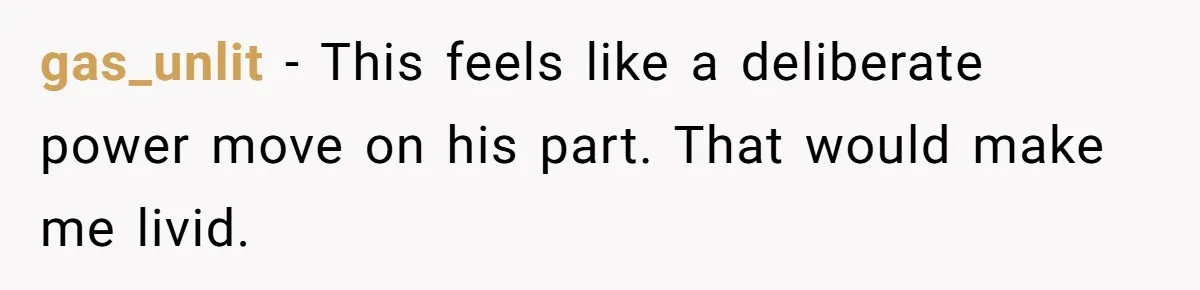 gas_unlit − This feels like a deliberate power move on his part. That would make me livid.