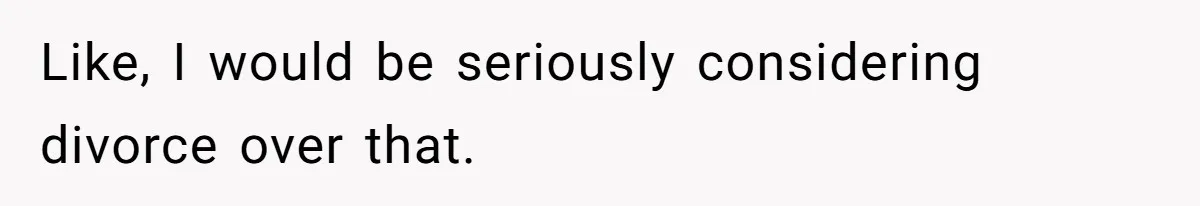 Like, I would be seriously considering divorce over that.