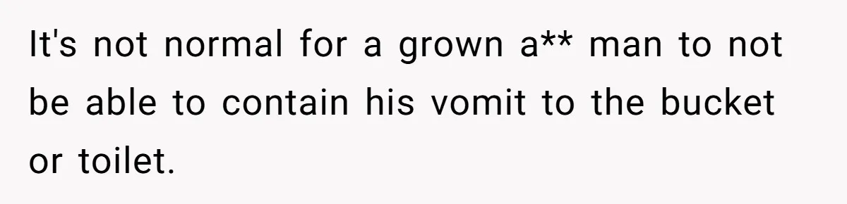 It's not normal for a grown a** man to not be able to contain his vomit to the bucket or toilet.