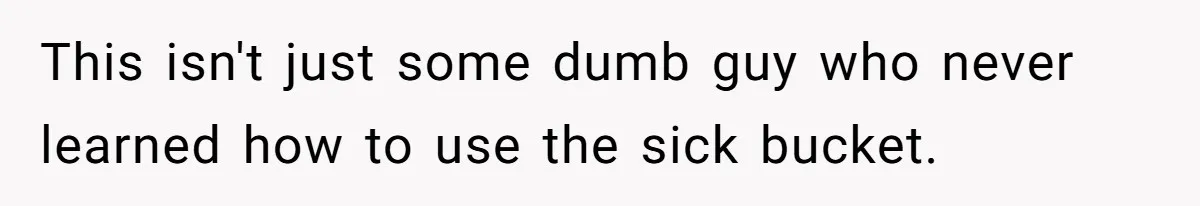 This isn't just some dumb guy who never learned how to use the sick bucket.