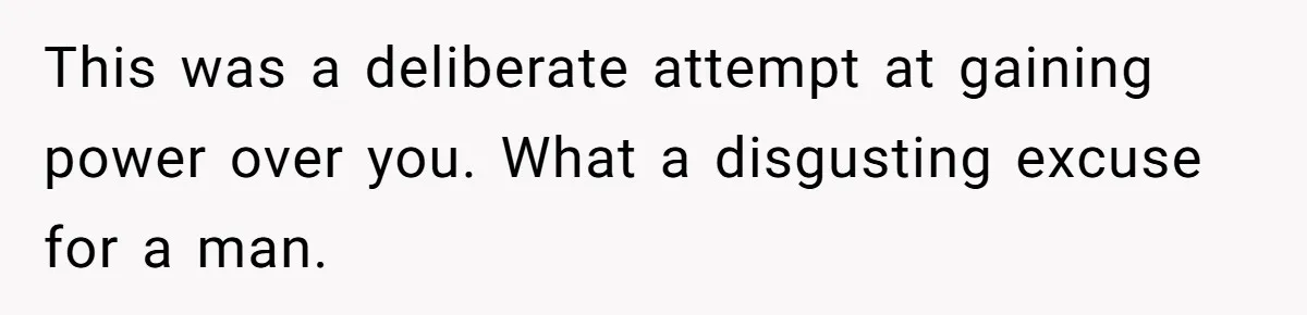 This was a deliberate attempt at gaining power over you. What a disgusting excuse for a man.
