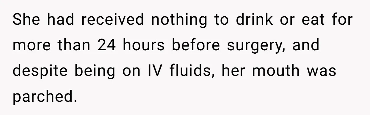 She had received nothing to drink or eat for more than 24 hours before surgery, and despite being on IV fluids, her mouth was parched.
