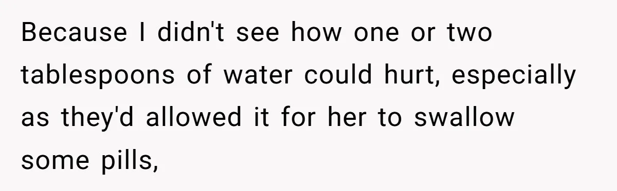 Because I didn't see how one or two tablespoons of water could hurt, especially as they'd allowed it for her to swallow some pills,