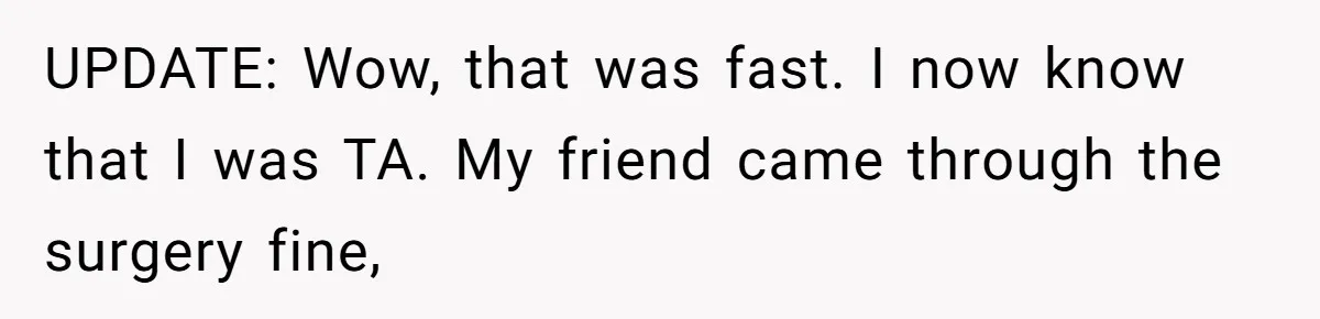 UPDATE: Wow, that was fast. I now know that I was TA. My friend came through the surgery fine,
