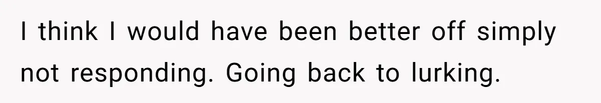 I think I would have been better off simply not responding. Going back to lurking.