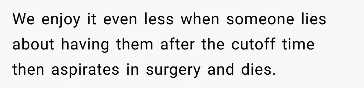 We enjoy it even less when someone lies about having them after the cutoff time then aspirates in surgery and dies.