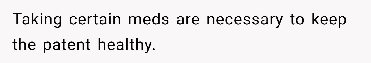 Taking certain meds are necessary to keep the patent healthy.