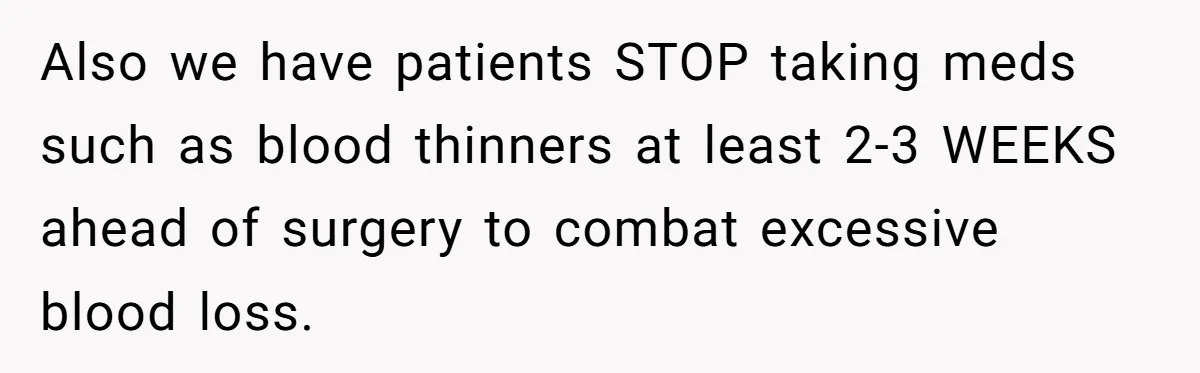 Also we have patients STOP taking meds such as blood thinners at least 2-3 WEEKS ahead of surgery to combat excessive blood loss.