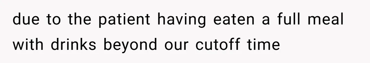 due to the patient having eaten a full meal with drinks beyond our cutoff time