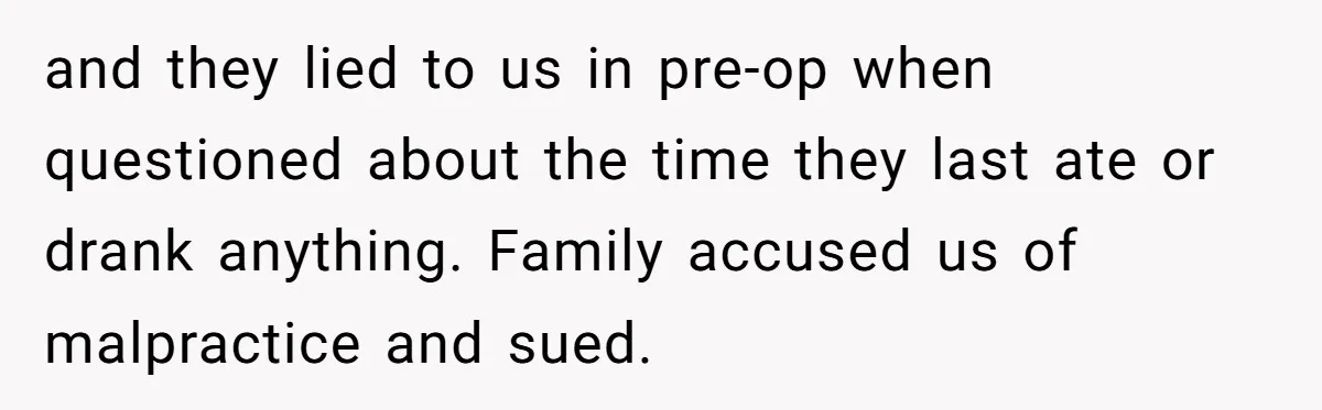 and they lied to us in pre-op when questioned about the time they last ate or drank anything. Family accused us of malpractice and sued.