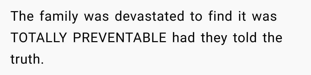 The family was devastated to find it was TOTALLY PREVENTABLE had they told the truth.