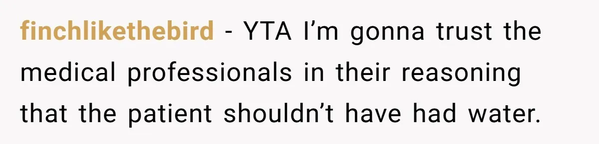 finchlikethebird − YTA I’m gonna trust the medical professionals in their reasoning that the patient shouldn’t have had water.