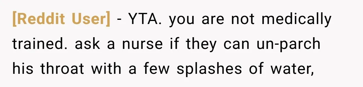 [Reddit User] − YTA. you are not medically trained. ask a nurse if they can un-parch his throat with a few splashes of water,