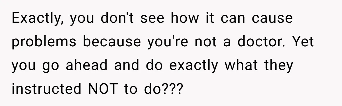 Exactly, you don't see how it can cause problems because you're not a doctor. Yet you go ahead and do exactly what they instructed NOT to do???