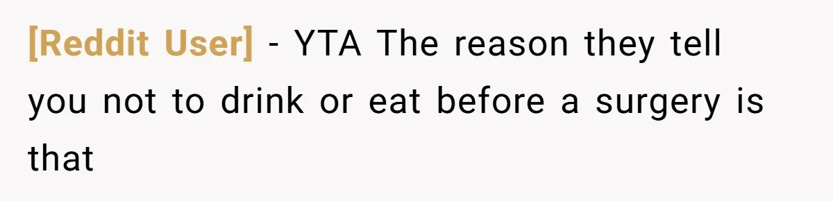 [Reddit User] − YTA The reason they tell you not to drink or eat before a surgery is that