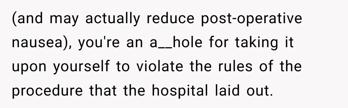 (and may actually reduce post-operative nausea), you're an a__hole for taking it upon yourself to violate the rules of the procedure that the hospital laid out.