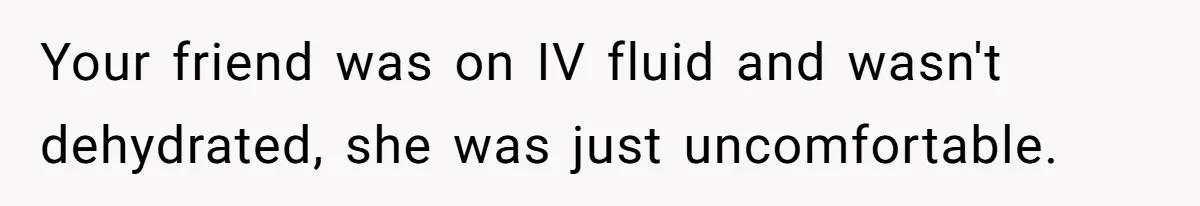 Your friend was on IV fluid and wasn't dehydrated, she was just uncomfortable.