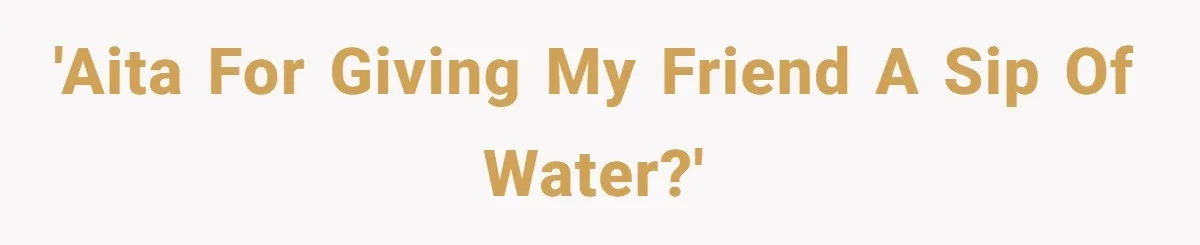 'AITA for giving my friend a sip of water?'