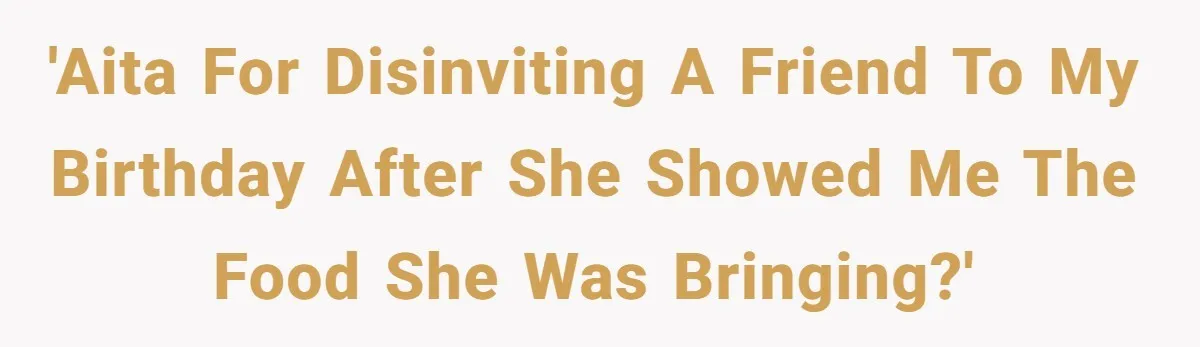 'AITA for disinviting a friend to my birthday after she showed me the food she was bringing?'