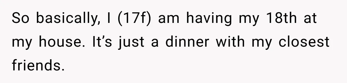 So basically, I (17f) am having my 18th at my house. It’s just a dinner with my closest friends.