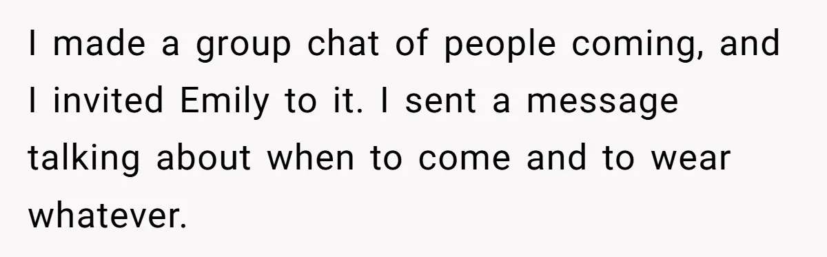 I made a group chat of people coming, and I invited Emily to it. I sent a message talking about when to come and to wear whatever.