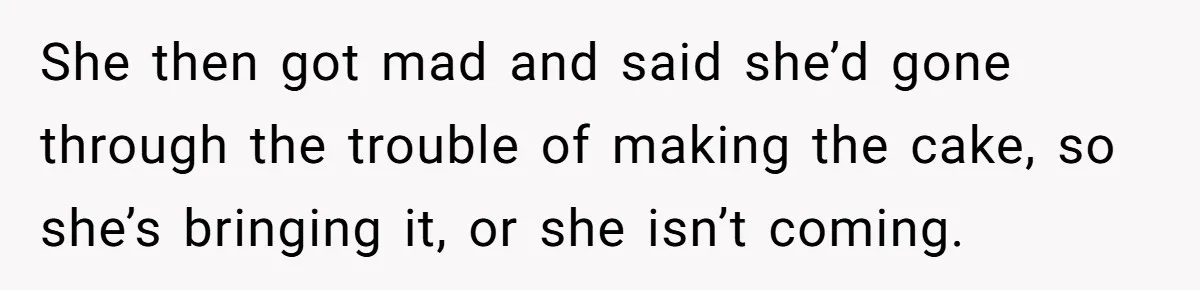 She then got mad and said she’d gone through the trouble of making the cake, so she’s bringing it, or she isn’t coming.