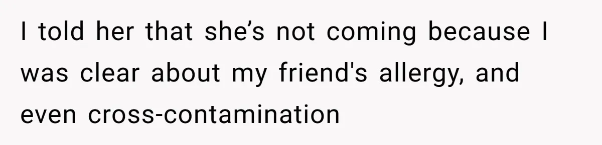 I told her that she’s not coming because I was clear about my friend's allergy, and even cross-contamination