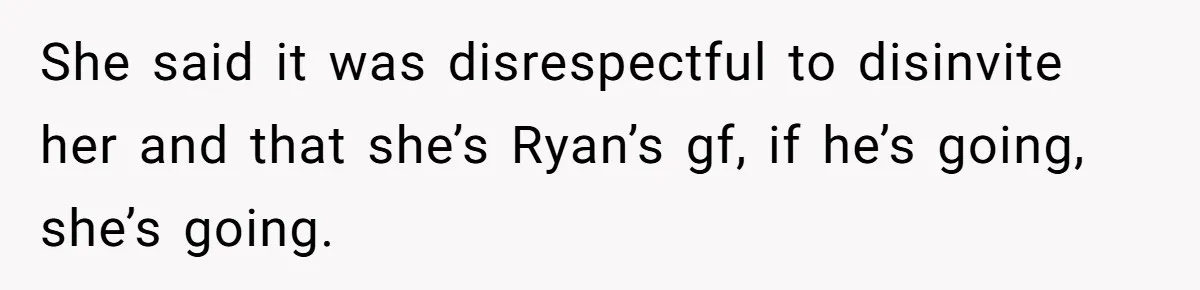She said it was disrespectful to disinvite her and that she’s Ryan’s gf, if he’s going, she’s going.