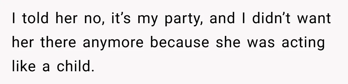 I told her no, it’s my party, and I didn’t want her there anymore because she was acting like a child.