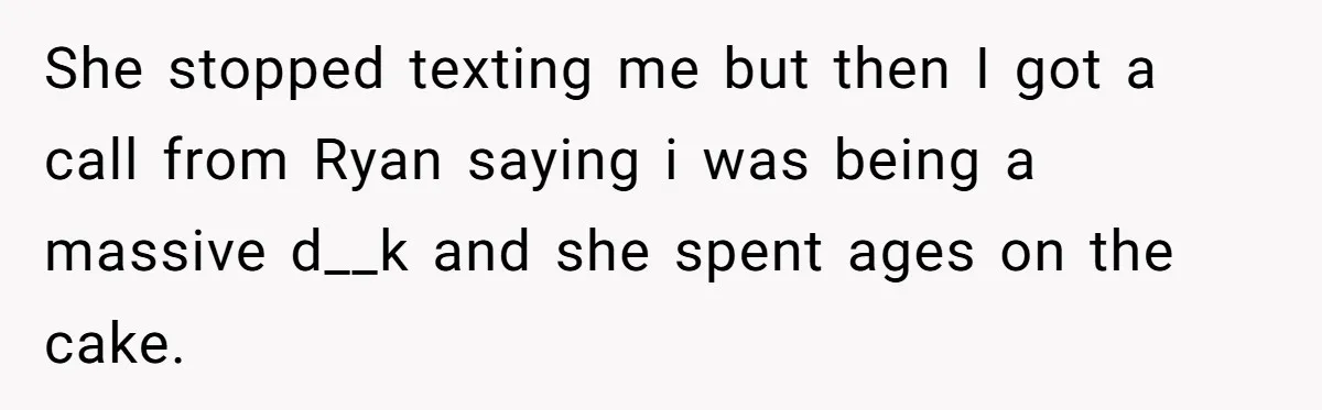 She stopped texting me but then I got a call from Ryan saying i was being a massive d__k and she spent ages on the cake.