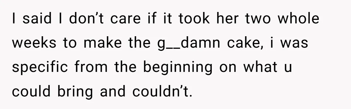 I said I don’t care if it took her two whole weeks to make the g__damn cake, i was specific from the beginning on what u could bring and couldn’t.