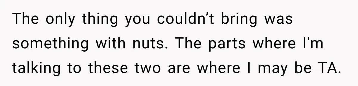 The only thing you couldn’t bring was something with nuts. The parts where I'm talking to these two are where I may be TA.