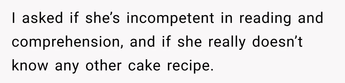 I asked if she’s incompetent in reading and comprehension, and if she really doesn’t know any other cake recipe.