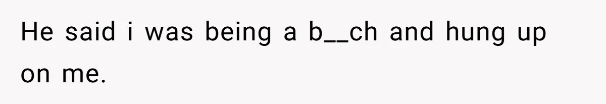 He said i was being a b__ch and hung up on me.