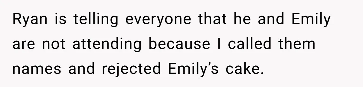 Ryan is telling everyone that he and Emily are not attending because I called them names and rejected Emily’s cake.