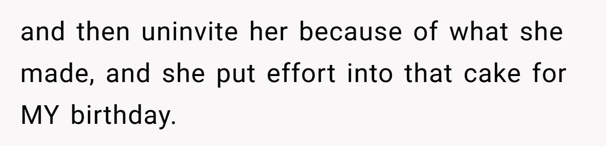 and then uninvite her because of what she made, and she put effort into that cake for MY birthday.