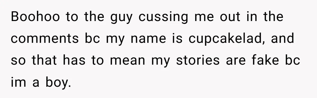 Boohoo to the guy cussing me out in the comments bc my name is cupcakelad, and so that has to mean my stories are fake bc im a boy.